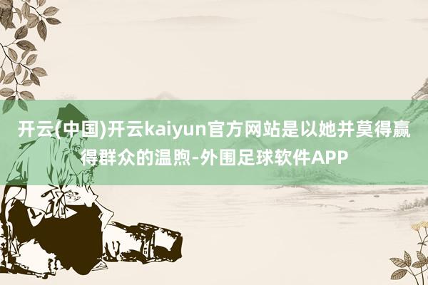 开云(中国)开云kaiyun官方网站是以她并莫得赢得群众的温煦-外围足球软件APP