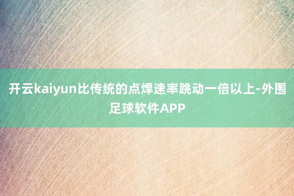 开云kaiyun比传统的点焊速率跳动一倍以上-外围足球软件APP