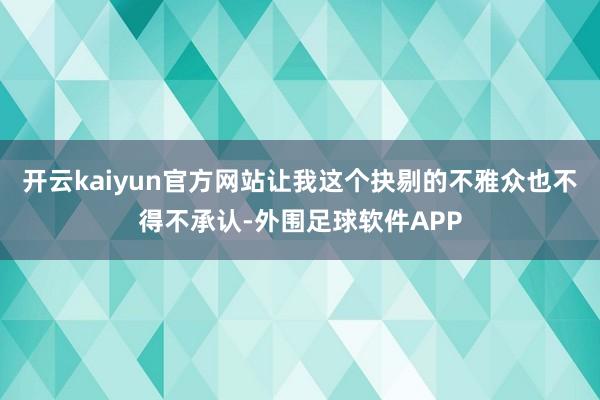 开云kaiyun官方网站让我这个抉剔的不雅众也不得不承认-外围足球软件APP