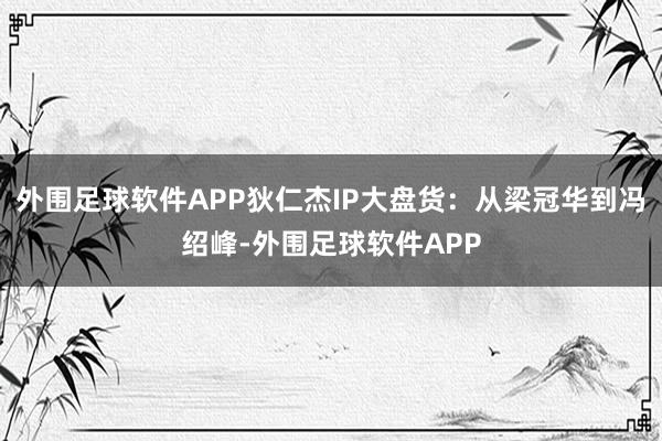 外围足球软件APP狄仁杰IP大盘货：从梁冠华到冯绍峰-外围足球软件APP