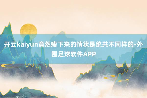 开云kaiyun竟然瘦下来的情状是统共不同样的-外围足球软件APP