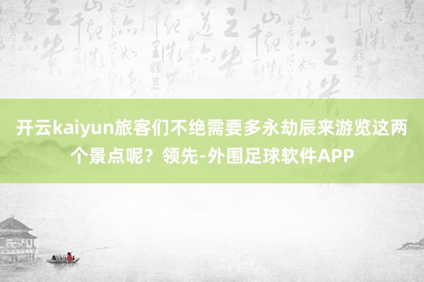 开云kaiyun旅客们不绝需要多永劫辰来游览这两个景点呢？领先-外围足球软件APP