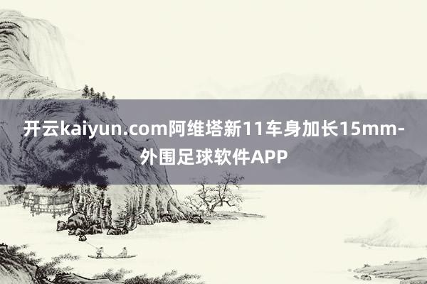 开云kaiyun.com阿维塔新11车身加长15mm-外围足球软件APP