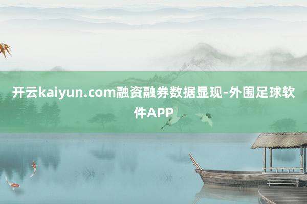 开云kaiyun.com　　融资融券数据显现-外围足球软件APP