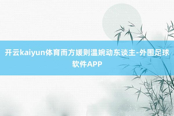 开云kaiyun体育而方媛则温婉动东谈主-外围足球软件APP