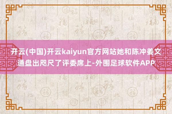 开云(中国)开云kaiyun官方网站她和陈冲姜文通盘出咫尺了评委席上-外围足球软件APP