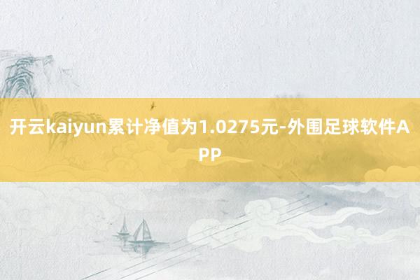 开云kaiyun累计净值为1.0275元-外围足球软件APP