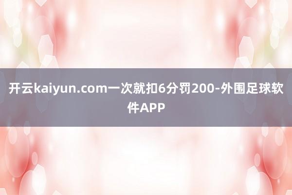 开云kaiyun.com一次就扣6分罚200-外围足球软件APP