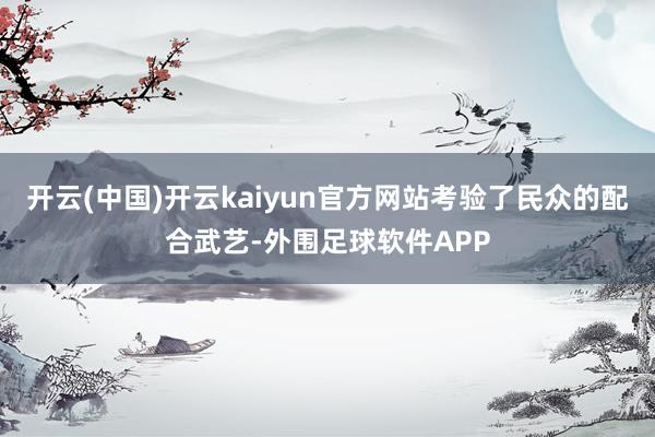 开云(中国)开云kaiyun官方网站考验了民众的配合武艺-外围足球软件APP