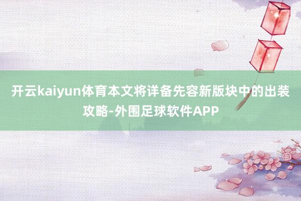 开云kaiyun体育本文将详备先容新版块中的出装攻略-外围足球软件APP