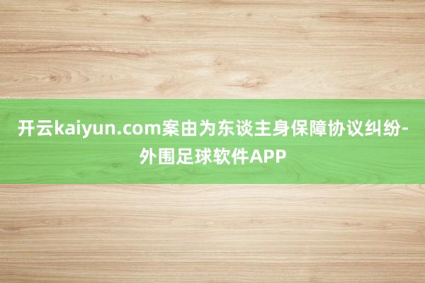 开云kaiyun.com案由为东谈主身保障协议纠纷-外围足球软件APP