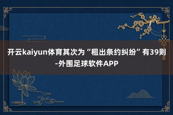 开云kaiyun体育其次为“租出条约纠纷”有39则-外围足球软件APP