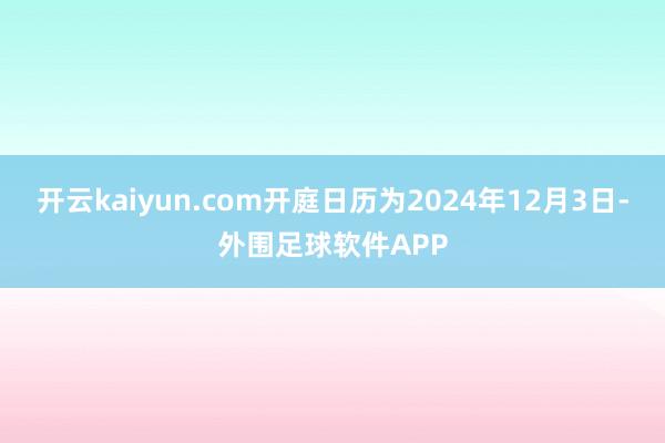 开云kaiyun.com开庭日历为2024年12月3日-外围足球软件APP