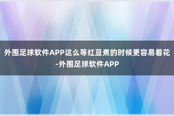 外围足球软件APP这么等红豆煮的时候更容易着花-外围足球软件APP