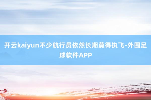 开云kaiyun不少航行员依然长期莫得执飞-外围足球软件APP