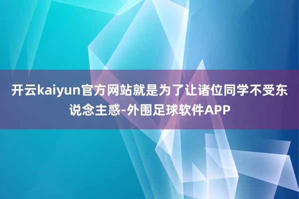 开云kaiyun官方网站就是为了让诸位同学不受东说念主惑-外围足球软件APP