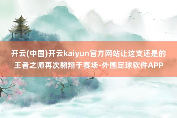 开云(中国)开云kaiyun官方网站让这支还是的王者之师再次翱翔于赛场-外围足球软件APP