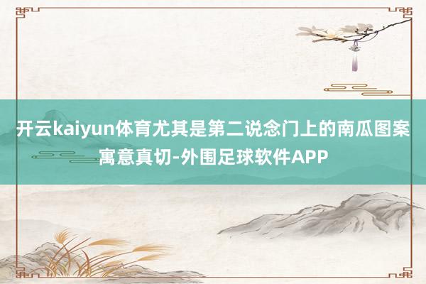 开云kaiyun体育尤其是第二说念门上的南瓜图案寓意真切-外围足球软件APP