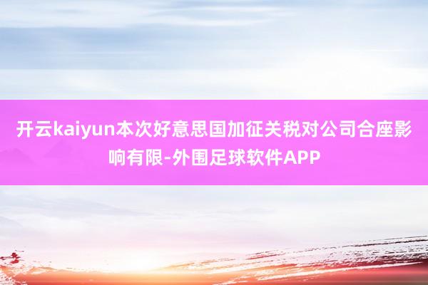 开云kaiyun本次好意思国加征关税对公司合座影响有限-外围足球软件APP