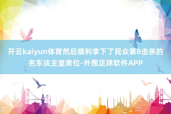 开云kaiyun体育然后顺利拿下了民众第8击杀的名东谈主堂席位-外围足球软件APP