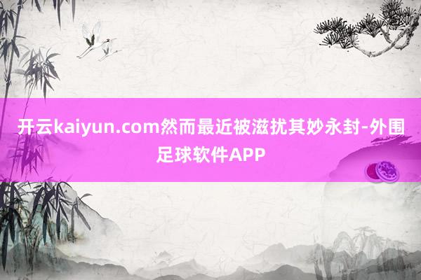 开云kaiyun.com然而最近被滋扰其妙永封-外围足球软件APP