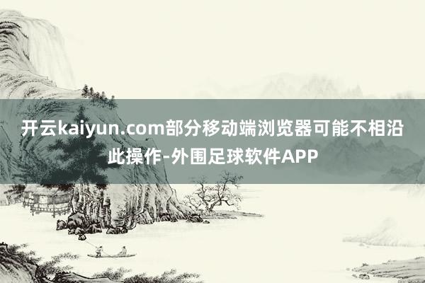 开云kaiyun.com部分移动端浏览器可能不相沿此操作-外围足球软件APP