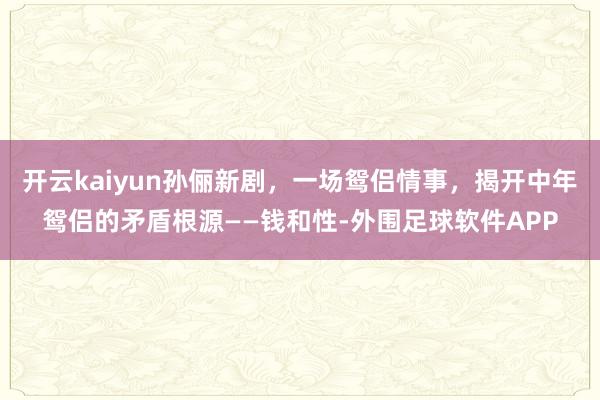 开云kaiyun孙俪新剧，一场鸳侣情事，揭开中年鸳侣的矛盾根源——钱和性-外围足球软件APP