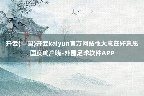 开云(中国)开云kaiyun官方网站他大意在好意思国度喻户晓-外围足球软件APP