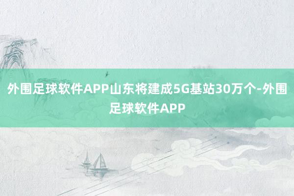 外围足球软件APP山东将建成5G基站30万个-外围足球软件APP