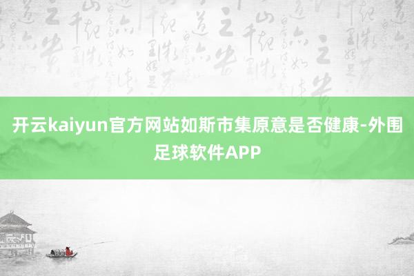 开云kaiyun官方网站如斯市集原意是否健康-外围足球软件APP