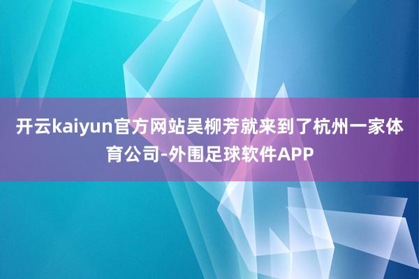 开云kaiyun官方网站吴柳芳就来到了杭州一家体育公司-外围足球软件APP