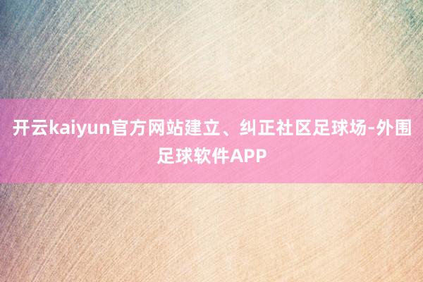 开云kaiyun官方网站建立、纠正社区足球场-外围足球软件APP