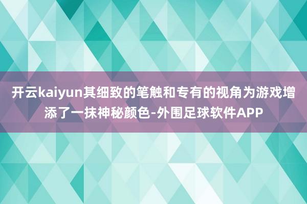开云kaiyun其细致的笔触和专有的视角为游戏增添了一抹神秘颜色-外围足球软件APP