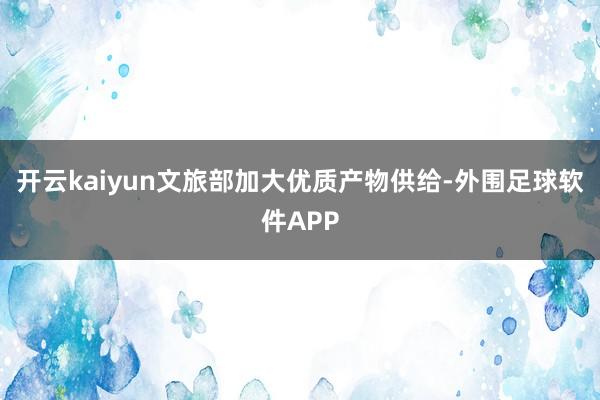 开云kaiyun文旅部加大优质产物供给-外围足球软件APP