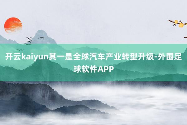 开云kaiyun其一是全球汽车产业转型升级-外围足球软件APP