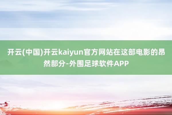 开云(中国)开云kaiyun官方网站在这部电影的昂然部分-外围足球软件APP