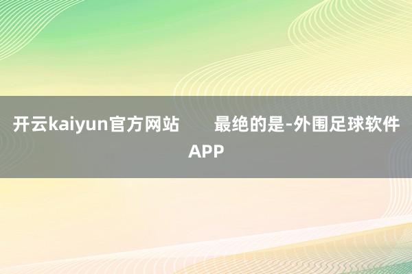 开云kaiyun官方网站       最绝的是-外围足球软件APP