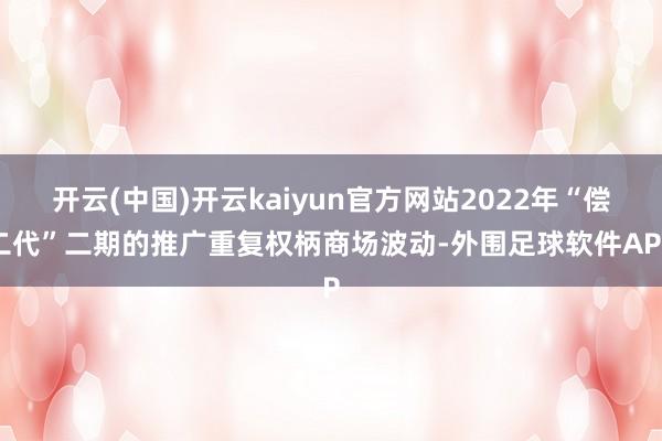 开云(中国)开云kaiyun官方网站2022年“偿二代”二期的推广重复权柄商场波动-外围足球软件APP