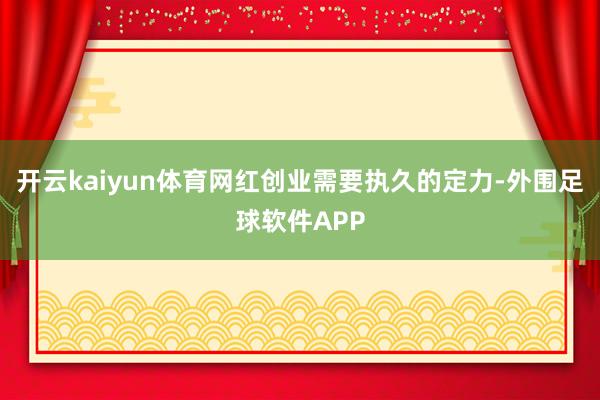 开云kaiyun体育网红创业需要执久的定力-外围足球软件APP