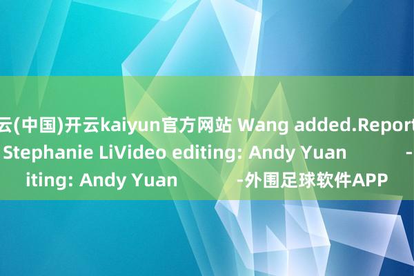 开云(中国)开云kaiyun官方网站 Wang added.Reporter: Zita LaiEditor: Stephanie LiVideo editing: Andy Yuan            -外围足球软件APP