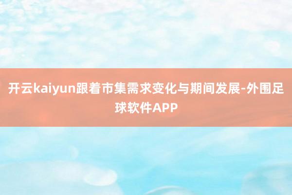 开云kaiyun跟着市集需求变化与期间发展-外围足球软件APP