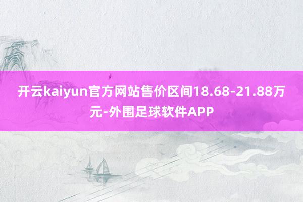 开云kaiyun官方网站售价区间18.68-21.88万元-外围足球软件APP