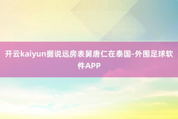 开云kaiyun据说远房表舅唐仁在泰国-外围足球软件APP
