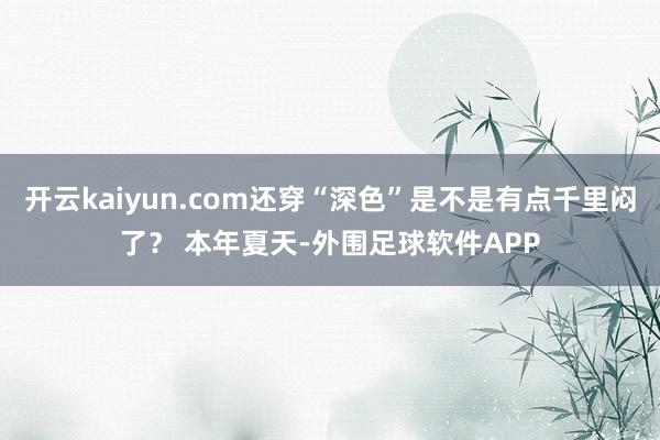 开云kaiyun.com还穿“深色”是不是有点千里闷了？ 本年夏天-外围足球软件APP