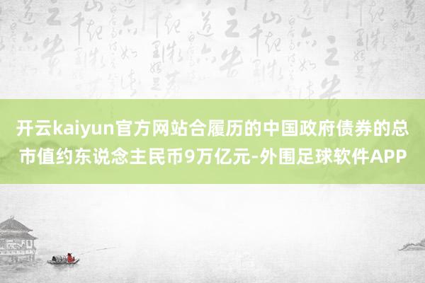 开云kaiyun官方网站合履历的中国政府债券的总市值约东说念主民币9万亿元-外围足球软件APP