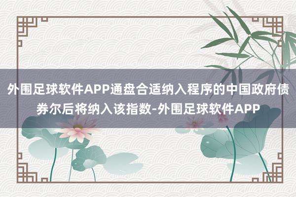 外围足球软件APP通盘合适纳入程序的中国政府债券尔后将纳入该指数-外围足球软件APP