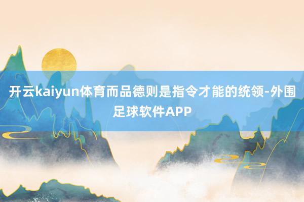 开云kaiyun体育而品德则是指令才能的统领-外围足球软件APP