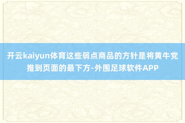 开云kaiyun体育这些弱点商品的方针是将黄牛党推到页面的最下方-外围足球软件APP