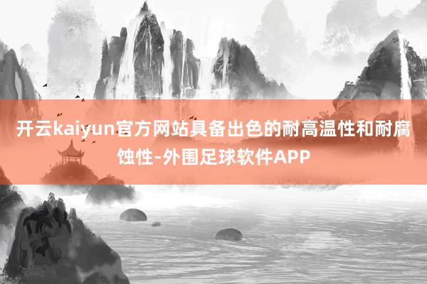 开云kaiyun官方网站具备出色的耐高温性和耐腐蚀性-外围足球软件APP