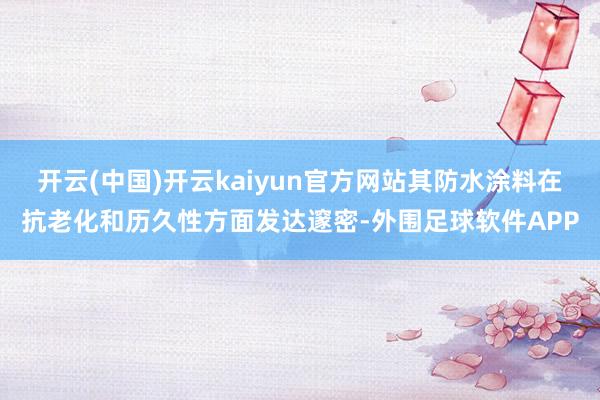 开云(中国)开云kaiyun官方网站其防水涂料在抗老化和历久性方面发达邃密-外围足球软件APP